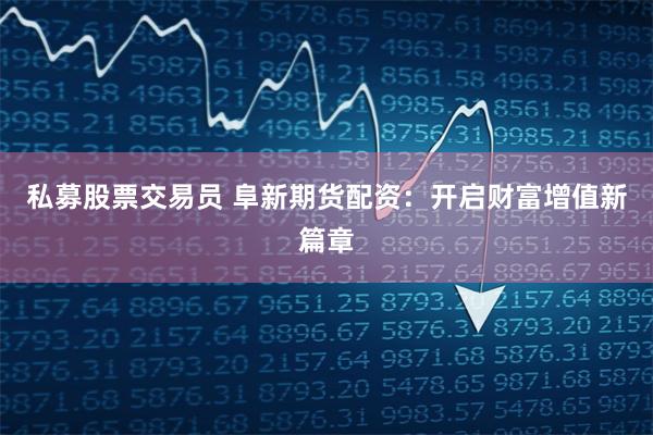 私募股票交易员 阜新期货配资：开启财富增值新篇章