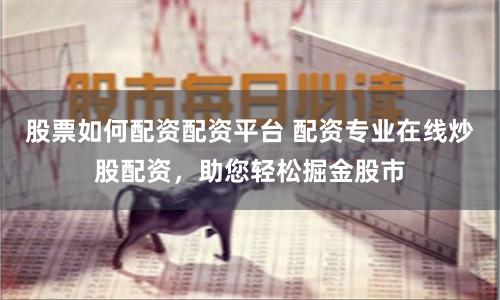 股票如何配资配资平台 配资专业在线炒股配资，助您轻松掘金股市