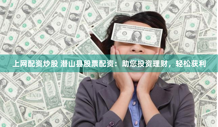上网配资炒股 潜山县股票配资：助您投资理财，轻松获利