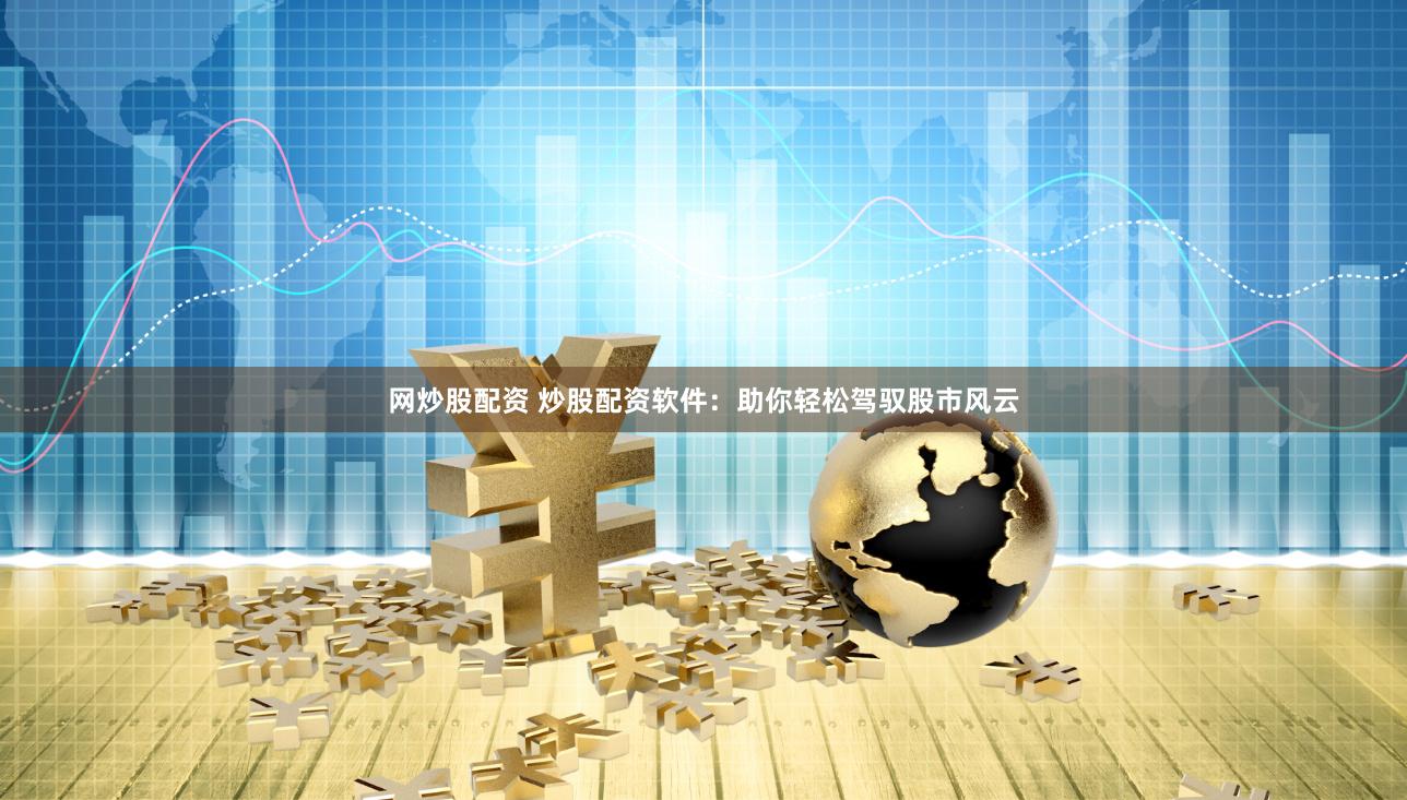 网炒股配资 炒股配资软件：助你轻松驾驭股市风云