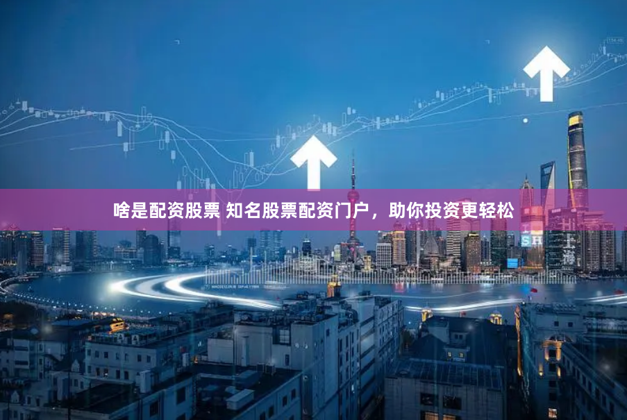 啥是配资股票 知名股票配资门户，助你投资更轻松