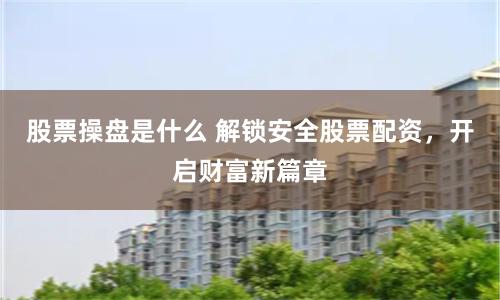 股票操盘是什么 解锁安全股票配资，开启财富新篇章
