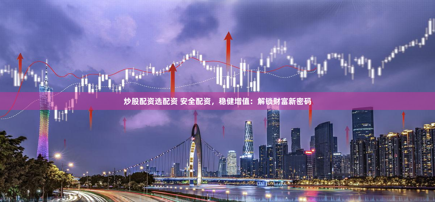 炒股配资选配资 安全配资，稳健增值：解锁财富新密码