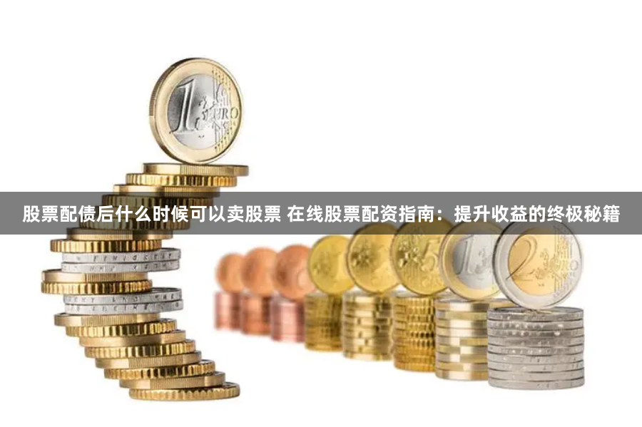 股票配债后什么时候可以卖股票 在线股票配资指南：提升收益的终极秘籍