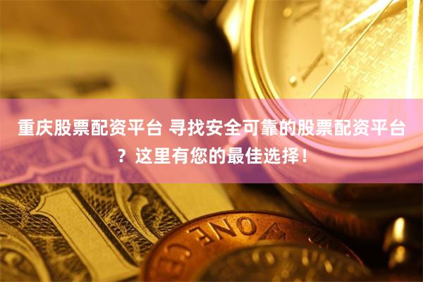 重庆股票配资平台 寻找安全可靠的股票配资平台？这里有您的最佳选择！