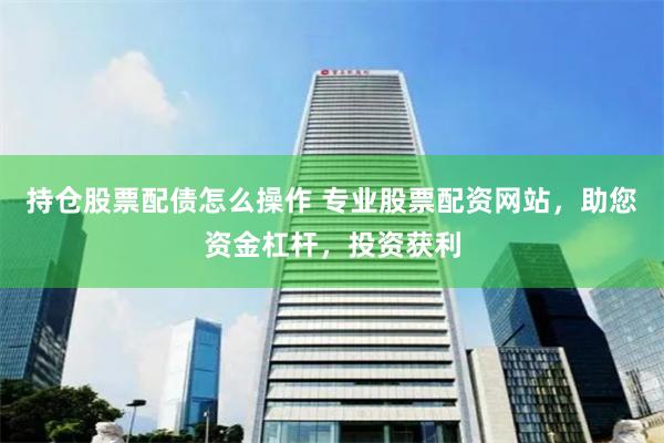 持仓股票配债怎么操作 专业股票配资网站，助您资金杠杆，投资获利