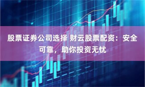 股票证券公司选择 财云股票配资：安全可靠，助你投资无忧