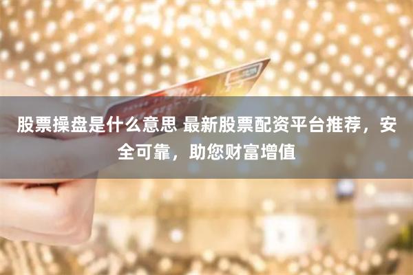 股票操盘是什么意思 最新股票配资平台推荐，安全可靠，助您财富增值