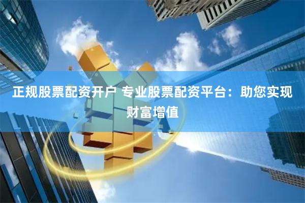 正规股票配资开户 专业股票配资平台：助您实现财富增值
