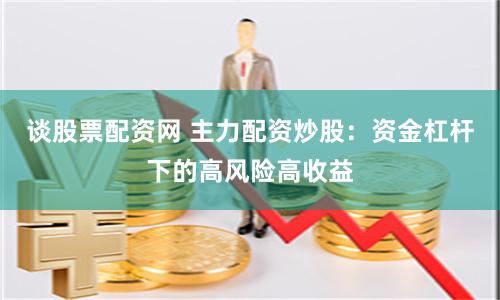 谈股票配资网 主力配资炒股：资金杠杆下的高风险高收益