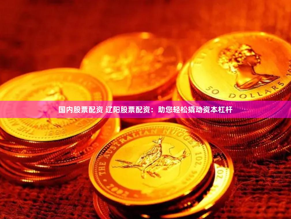国内股票配资 辽阳股票配资：助您轻松撬动资本杠杆