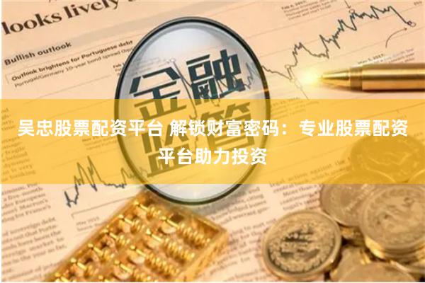 吴忠股票配资平台 解锁财富密码：专业股票配资平台助力投资