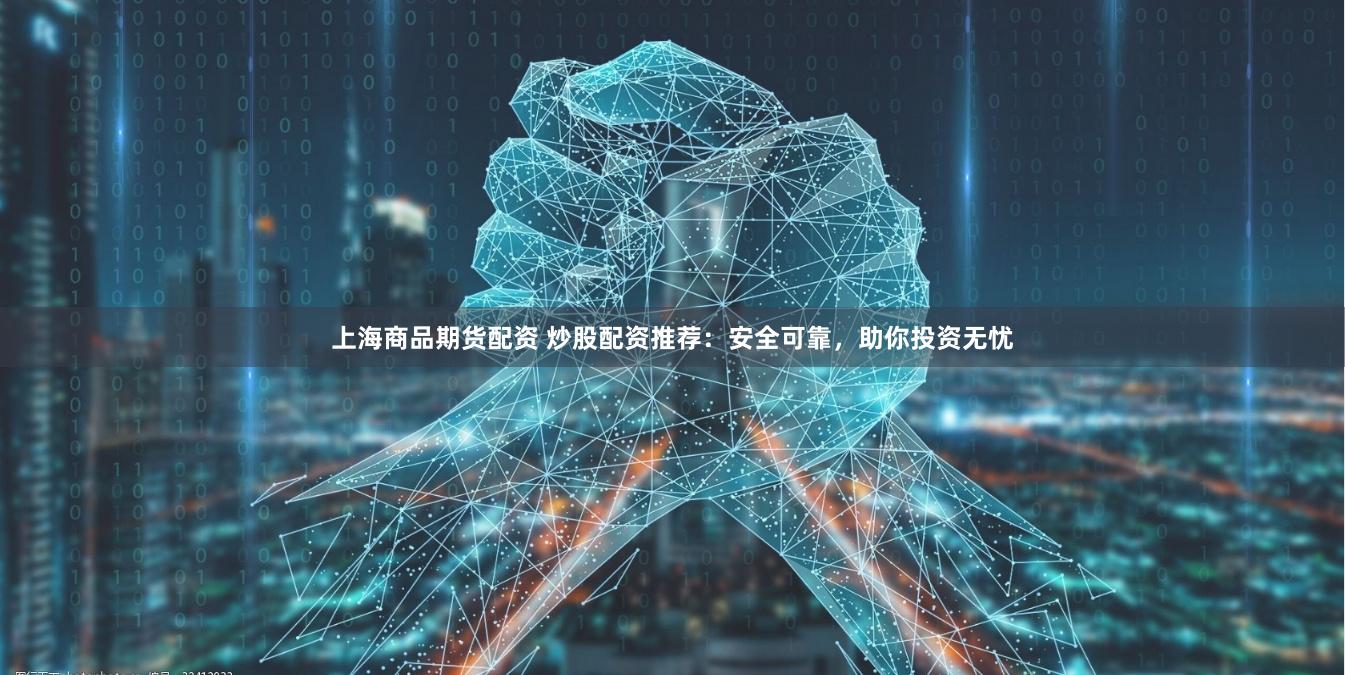 上海商品期货配资 炒股配资推荐：安全可靠，助你投资无忧