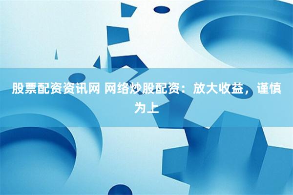 股票配资资讯网 网络炒股配资：放大收益，谨慎为上