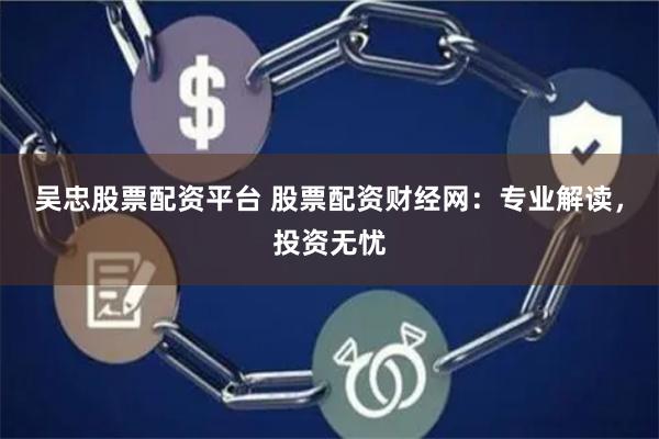 吴忠股票配资平台 股票配资财经网：专业解读，投资无忧