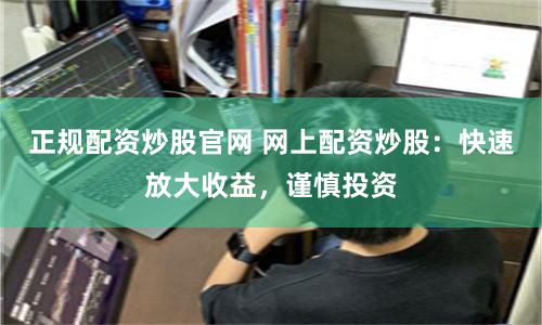 正规配资炒股官网 网上配资炒股：快速放大收益，谨慎投资