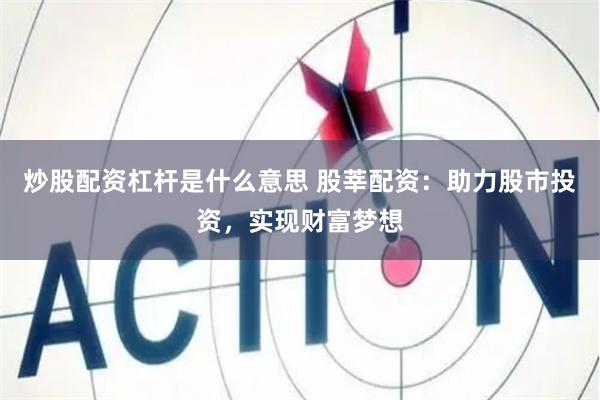 炒股配资杠杆是什么意思 股莘配资：助力股市投资，实现财富梦想