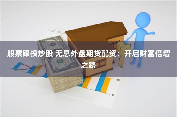 股票跟投炒股 无息外盘期货配资：开启财富倍增之路