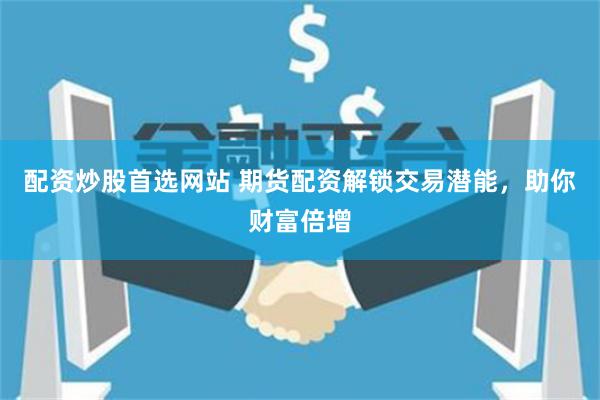 配资炒股首选网站 期货配资解锁交易潜能，助你财富倍增
