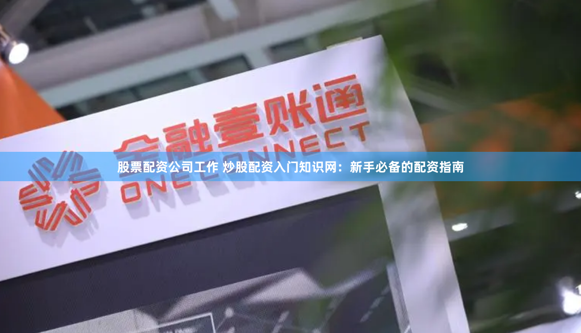 股票配资公司工作 炒股配资入门知识网：新手必备的配资指南