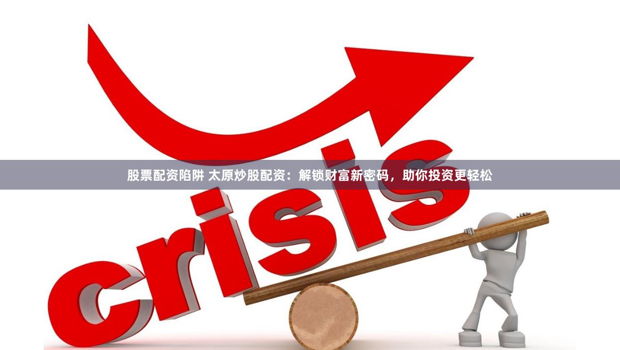 股票配资陷阱 太原炒股配资：解锁财富新密码，助你投资更轻松