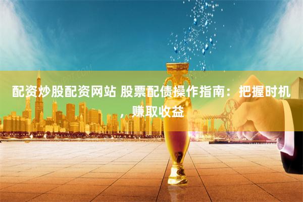 配资炒股配资网站 股票配债操作指南：把握时机，赚取收益