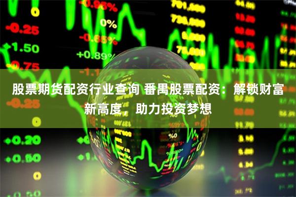 股票期货配资行业查询 番禺股票配资：解锁财富新高度，助力投资梦想