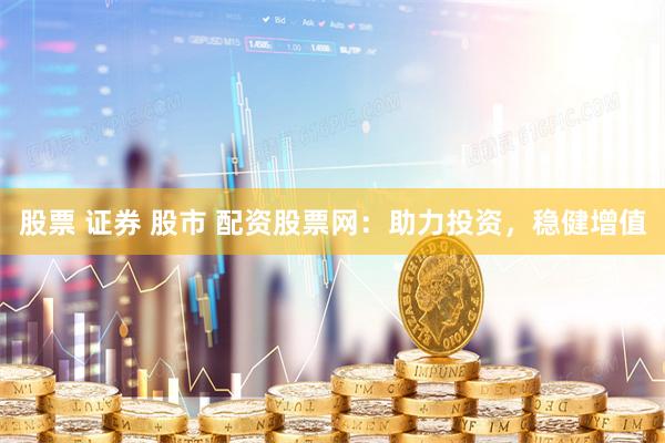股票 证券 股市 配资股票网：助力投资，稳健增值