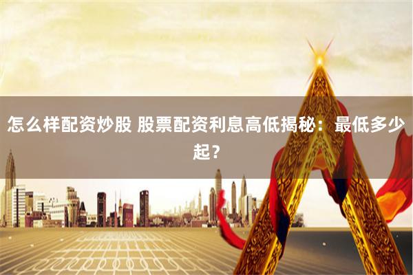 怎么样配资炒股 股票配资利息高低揭秘：最低多少起？