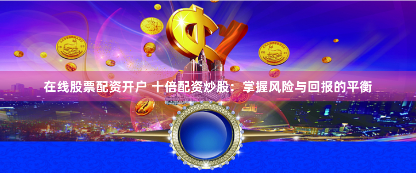 在线股票配资开户 十倍配资炒股：掌握风险与回报的平衡