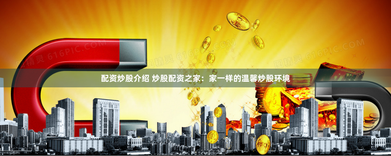 配资炒股介绍 炒股配资之家：家一样的温馨炒股环境