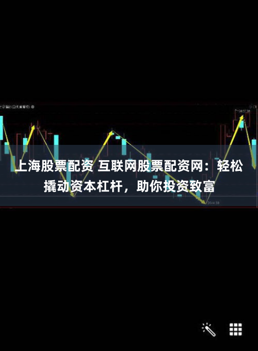 上海股票配资 互联网股票配资网：轻松撬动资本杠杆，助你投资致富