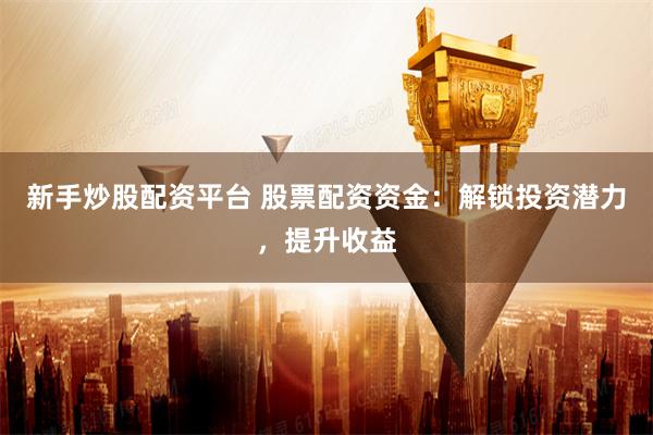 新手炒股配资平台 股票配资资金：解锁投资潜力，提升收益