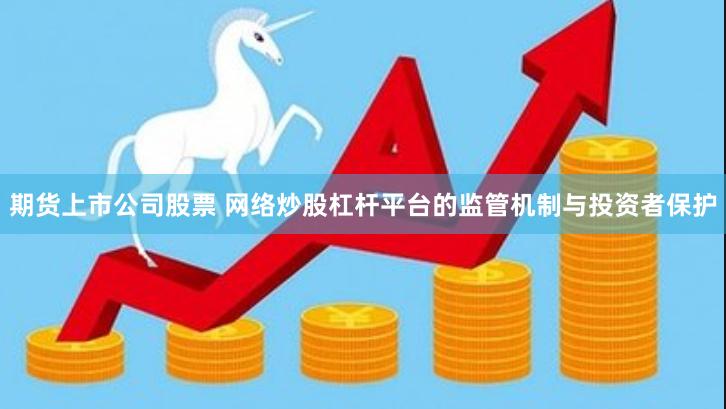 期货上市公司股票 网络炒股杠杆平台的监管机制与投资者保护
