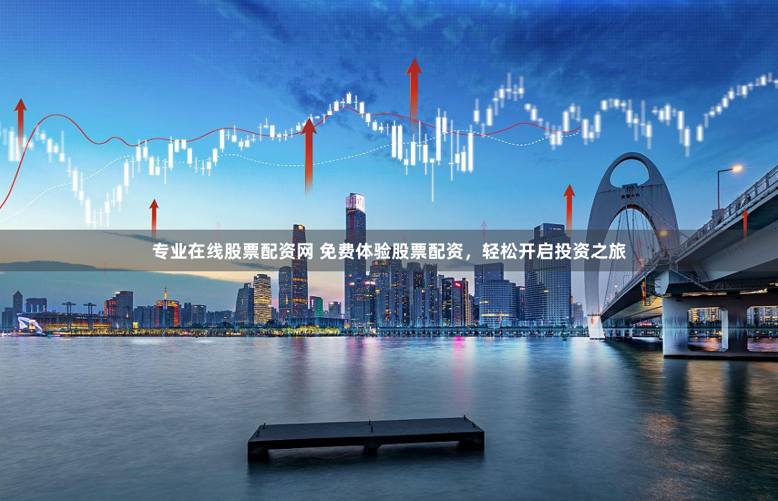 专业在线股票配资网 免费体验股票配资，轻松开启投资之旅