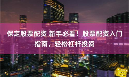 保定股票配资 新手必看！股票配资入门指南，轻松杠杆投资
