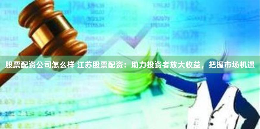股票配资公司怎么样 江苏股票配资：助力投资者放大收益，把握市场机遇