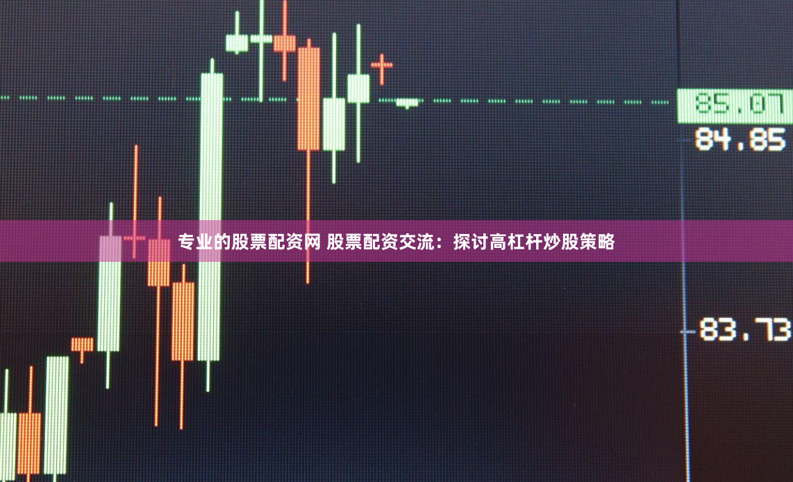 专业的股票配资网 股票配资交流：探讨高杠杆炒股策略