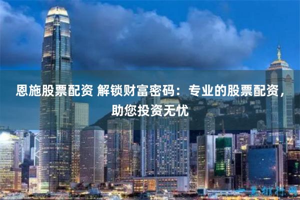 恩施股票配资 解锁财富密码：专业的股票配资，助您投资无忧