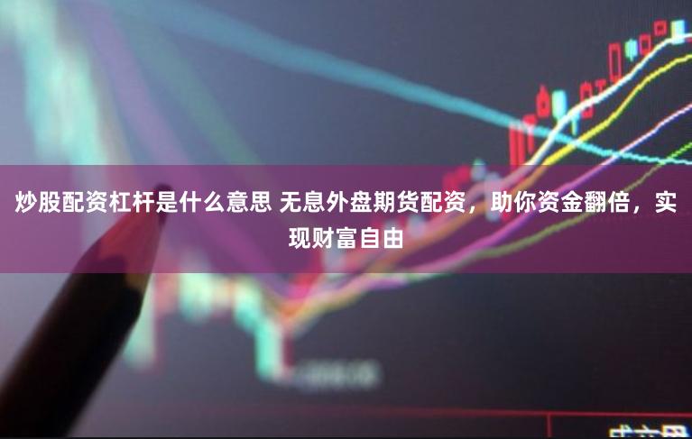 炒股配资杠杆是什么意思 无息外盘期货配资，助你资金翻倍，实现财富自由