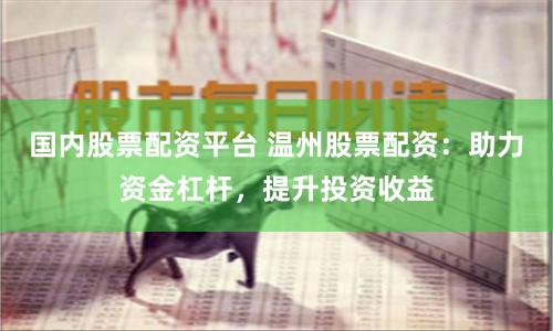 国内股票配资平台 温州股票配资：助力资金杠杆，提升投资收益