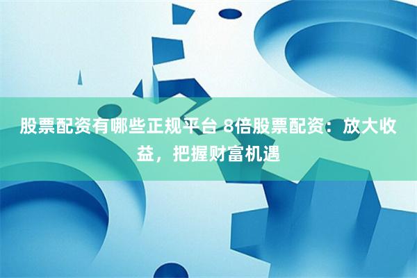 股票配资有哪些正规平台 8倍股票配资:放大收益,把握财富机遇