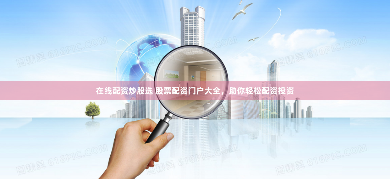 在线配资炒股选 股票配资门户大全，助你轻松配资投资