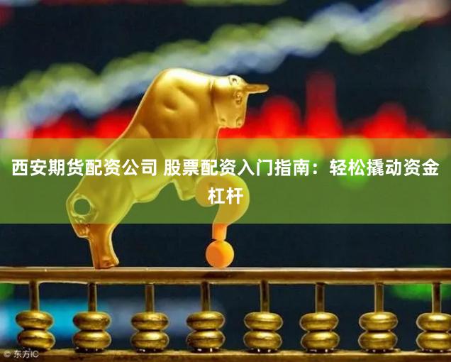 西安期货配资公司 股票配资入门指南：轻松撬动资金杠杆