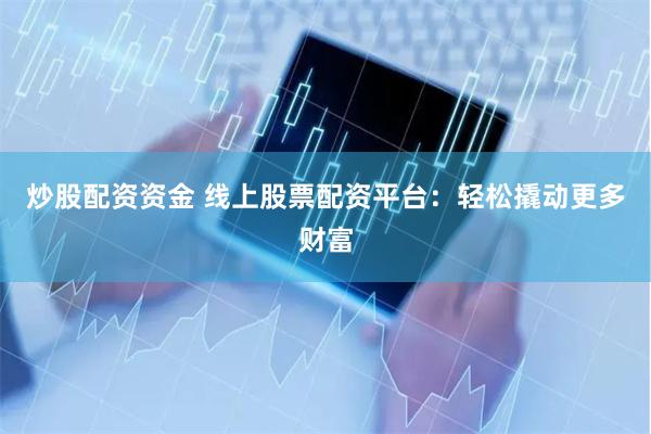 炒股配资资金 线上股票配资平台：轻松撬动更多财富