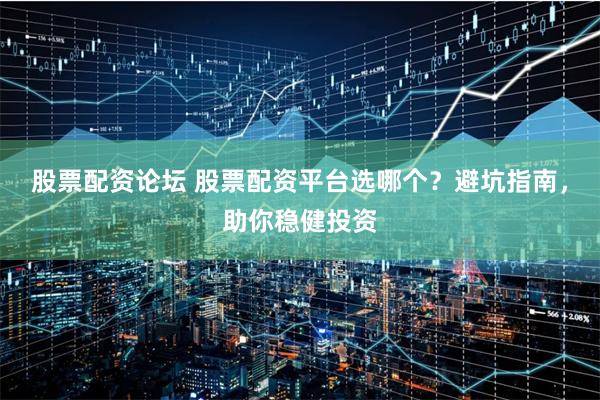 股票配资论坛 股票配资平台选哪个？避坑指南，助你稳健投资