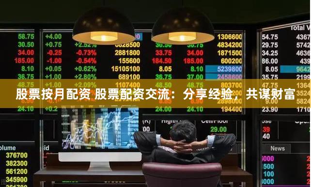 股票按月配资 股票配资交流：分享经验，共谋财富