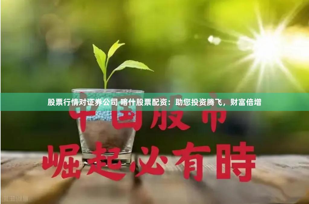股票行情对证券公司 喀什股票配资:助您投资腾飞,财富倍增