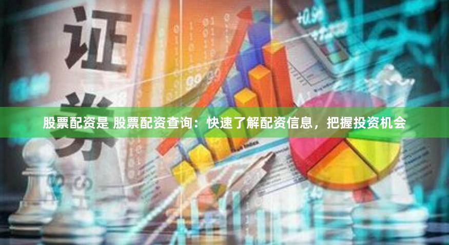 股票配资是 股票配资查询：快速了解配资信息，把握投资机会