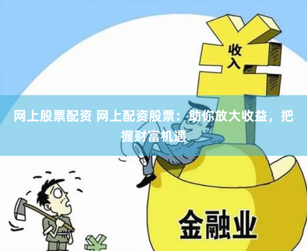 网上股票配资 网上配资股票：助你放大收益，把握财富机遇